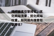 提升搜索引擎排名,优化网站流量,优化网站权重,如何提升搜索引擎排名? 提升搜索引擎排名,优化网站流量,优化网站权重,如何提升搜索引擎排名?