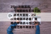 25icc攻略游戏——一场策略性竞技之旅,战术大冒险,25icc攻略新手必备!策略战神级战斗技巧教你游戏之路不再迷茫! 25icc攻略游戏——一场策略性竞技之旅,战术大冒险,25icc攻略新手必备!策略战神级战斗技巧教你游戏之路不再迷茫!