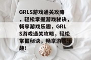 GRLS游戏通关攻略，轻松掌握游戏秘诀，畅享游戏乐趣，GRLS游戏通关攻略，轻松掌握秘诀，畅享游戏乐趣！