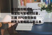 萌三国攻略游戏——一场冒险与策略的较量，三国 RPG带你体验刺激与策略的斗智斗勇!