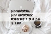 pipe游戏攻略, pipe 游戏攻略全攻略全解析!快速上手无卡顿! pipe游戏攻略, pipe 游戏攻略全攻略全解析!快速上手无卡顿!