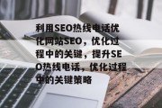 利用SEO热线电话优化网站SEO,优化过程中的关键,提升SEO热线电话,优化过程中的关键策略 利用SEO热线电话优化网站SEO,优化过程中的关键,提升SEO热线电话,优化过程中的关键策略