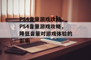 PS4音量游戏攻略,PS4音量游戏攻略,降低音量对游戏体验的影响