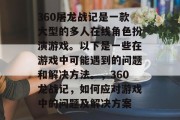 360屠龙战记是一款大型的多人在线角色扮演游戏。以下是一些在游戏中可能遇到的问题和解决方法。,360龙战记,如何应对游戏中的问题及解决方案 360屠龙战记是一款大型的多人在线角色扮演游戏。以下是一些在游戏中可能遇到的问题和解决方法。,360龙战记,如何应对游戏中的问题及解决方案