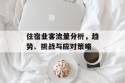 住宿业客流量分析,趋势、挑战与应对策略 住宿业客流量分析,趋势、挑战与应对策略