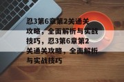 忍3第6章第2关通关攻略，全面解析与实战技巧，忍3第6章第2关通关攻略，全面解析与实战技巧