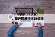 SEO网站URL优化,提升网站排名的关键策略 SEO网站URL优化,提升网站排名的关键策略