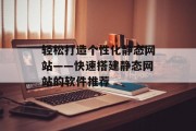 轻松打造个性化静态网站——快速搭建静态网站的软件推荐 轻松打造个性化静态网站——快速搭建静态网站的软件推荐