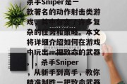 杀手Sniper是一款著名的动作射击类游戏,其中包含了许多复杂的任务和策略。本文将详细介绍如何在游戏中玩出一把致命的武器。,杀手Sniper,从新手到高手,教你精准制胜一把致命武器 杀手Sniper是一款著名的动作射击类游戏,其中包含了许多复杂的任务和策略。本文将详细介绍如何在游戏中玩出一把致命的武器。,杀手Sniper,从新手到高手,教你精准制胜一把致命武器