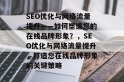 SEO优化与网络流量提升——如何塑造您的在线品牌形象?,SEO优化与网络流量提升,打造您在线品牌形象的关键策略