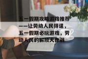 五一假期攻略游戏推荐——让劳动人民得逞，五一假期必玩游戏，劳动人民的解放大作战