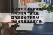 亚马逊如何通过智能推荐算法提升广告流量，亚马逊是如何利用AI智能推荐算法提高广告收入的