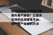 如何利用新号视频流量提升用户体验?打造高互动的社交媒体平台,提升用户体验的方法 如何利用新号视频流量提升用户体验?打造高互动的社交媒体平台,提升用户体验的方法