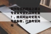 如何在您的网站上建立专业且专业的品牌形象？，提高网站可见度与专业形象，打造专业网站
