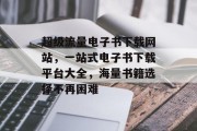 超级流量电子书下载网站,一站式电子书下载平台大全,海量书籍选择不再困难 超级流量电子书下载网站,一站式电子书下载平台大全,海量书籍选择不再困难