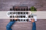 如何提升流量强度?优化SEO策略关键!,优化SEO策略,提升流量强度的关键! 如何提升流量强度?优化SEO策略关键!,优化SEO策略,提升流量强度的关键!