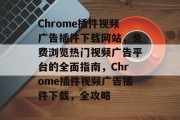 Chrome插件视频广告插件下载网站,免费浏览热门视频广告平台的全面指南,Chrome插件视频广告插件下载,全攻略 Chrome插件视频广告插件下载网站,免费浏览热门视频广告平台的全面指南,Chrome插件视频广告插件下载,全攻略