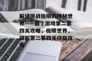 解谜挑战极限的神秘世界——最囧游戏第二第四关攻略,极限世界,破解第二第四关终极攻略 解谜挑战极限的神秘世界——最囧游戏第二第四关攻略,极限世界,破解第二第四关终极攻略