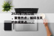2021年7月12日,聚焦热点,解码当天的新闻焦点 2021年7月12日,聚焦热点,解码当天的新闻焦点