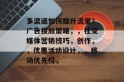 多渠道如何提升流量？广告投放策略，，社交媒体营销技巧，创作，，优惠活动设计，，移动优先权，