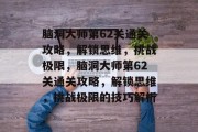 脑洞大师第62关通关攻略，解锁思维，挑战极限，脑洞大师第62关通关攻略，解锁思维，挑战极限的技巧解析