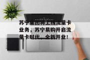 苏宁集团将上线流量卡业务，苏宁易购开启流量卡时代，全新开业！