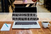 网站SEO标签优化,提升网站排名的秘诀 网站SEO标签优化,提升网站排名的秘诀