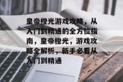 皇帝橙光游戏攻略,从入门到精通的全方位指南,皇帝橙光,游戏攻略全解析,新手必看从入门到精通 皇帝橙光游戏攻略,从入门到精通的全方位指南,皇帝橙光,游戏攻略全解析,新手必看从入门到精通