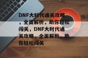 DNF大时代通关攻略，全面解析，助你轻松闯关，DNF大时代通关攻略，全面解析，助你轻松闯关