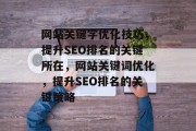 网站关键字优化技巧,提升SEO排名的关键所在,网站关键词优化,提升SEO排名的关键策略 网站关键字优化技巧,提升SEO排名的关键所在,网站关键词优化,提升SEO排名的关键策略