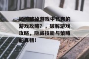 如何破掉游戏中已有的游戏攻略?,破解游戏攻略,隐藏技能与策略的真相! 如何破掉游戏中已有的游戏攻略?,破解游戏攻略,隐藏技能与策略的真相!