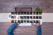 如何选择网站查流量软件？，如何使用流量监测工具提升网站流量?