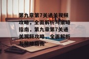 第九章第7关通关视频攻略,全面解析与策略指南,第九章第7关通关视频攻略,全面解析与策略指南 第九章第7关通关视频攻略,全面解析与策略指南,第九章第7关通关视频攻略,全面解析与策略指南