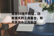 探索60插件网站,功能强大的工具集合,助力高效办公与生活 探索60插件网站,功能强大的工具集合,助力高效办公与生活