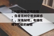 100层电梯游戏攻略，你是否对它感到困惑？，深海秘境，电梯攻略100层的秘密