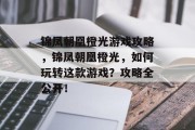 锦凤朝凰橙光游戏攻略,锦凤朝凰橙光,如何玩转这款游戏?攻略全公开! 锦凤朝凰橙光游戏攻略,锦凤朝凰橙光,如何玩转这款游戏?攻略全公开!