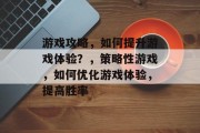 游戏攻略,如何提升游戏体验?,策略性游戏,如何优化游戏体验,提高胜率 游戏攻略,如何提升游戏体验?,策略性游戏,如何优化游戏体验,提高胜率