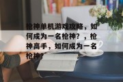 枪神单机游戏攻略,如何成为一名枪神?,枪神高手,如何成为一名枪神? 枪神单机游戏攻略,如何成为一名枪神?,枪神高手,如何成为一名枪神?