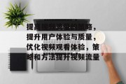 提高视频流量的策略,提升用户体验与质量,优化视频观看体验,策略和方法提升视频流量 提高视频流量的策略,提升用户体验与质量,优化视频观看体验,策略和方法提升视频流量