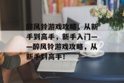 醉风铃游戏攻略,从新手到高手,新手入门——醉风铃游戏攻略,从新手到高手! 醉风铃游戏攻略,从新手到高手,新手入门——醉风铃游戏攻略,从新手到高手!