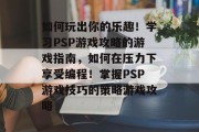 如何玩出你的乐趣！学习PSP游戏攻略的游戏指南，如何在压力下享受编程！掌握PSP游戏技巧的策略游戏攻略