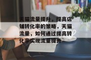 天猫流量提升，提高店铺转化率的策略，天猫流量，如何通过提高转化率实现流量提升