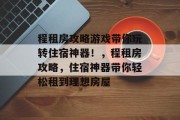程租房攻略游戏带你玩转住宿神器!,程租房攻略,住宿神器带你轻松租到理想房屋 程租房攻略游戏带你玩转住宿神器!,程租房攻略,住宿神器带你轻松租到理想房屋