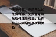 流量精灵,音乐网站的免费神器,免费音乐导航软件流量精灵,让你在音乐网站畅享便捷体验! 流量精灵,音乐网站的免费神器,免费音乐导航软件流量精灵,让你在音乐网站畅享便捷体验!