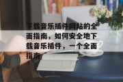 下载音乐插件网站的全面指南,如何安全地下载音乐插件,一个全面指南 下载音乐插件网站的全面指南,如何安全地下载音乐插件,一个全面指南