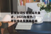 影视台词检索网站大盘点,2023年度热门平台排名及使用指南 影视台词检索网站大盘点,2023年度热门平台排名及使用指南