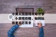小黄人岛游戏攻略分享，小游戏攻略，如何玩得更游刃有余