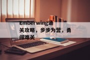 Emberwing通关攻略,步步为营,勇闯难关 Emberwing通关攻略,步步为营,勇闯难关