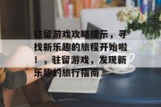 驻留游戏攻略提示,寻找新乐趣的旅程开始啦!,驻留游戏,发现新乐趣的旅行指南 驻留游戏攻略提示,寻找新乐趣的旅程开始啦!,驻留游戏,发现新乐趣的旅行指南