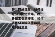 舒兰网站流量,如何提升SEO优化策略,改善搜索引擎排名,如何运用SEO优化策略提升网站流量 舒兰网站流量,如何提升SEO优化策略,改善搜索引擎排名,如何运用SEO优化策略提升网站流量